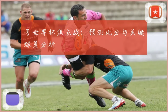 号世界杯焦点战：预测比分与关键球员分析
