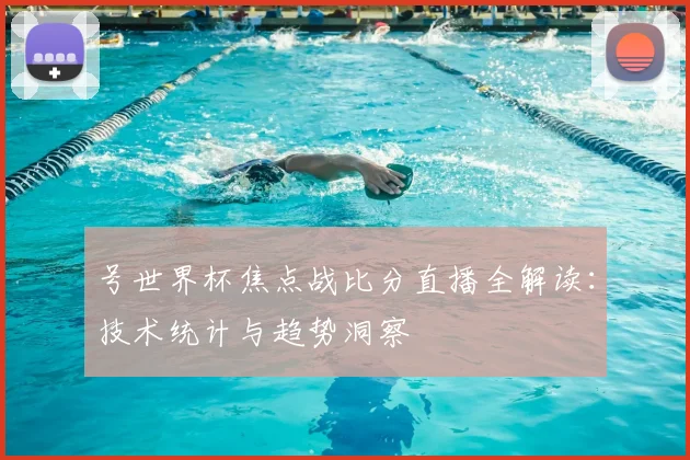 号世界杯焦点战比分直播全解读：技术统计与趋势洞察