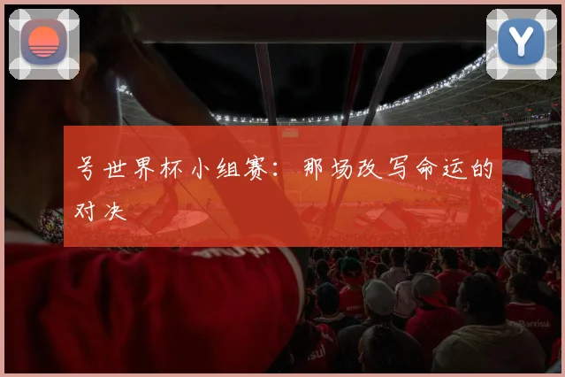 号世界杯小组赛：那场改写命运的对决