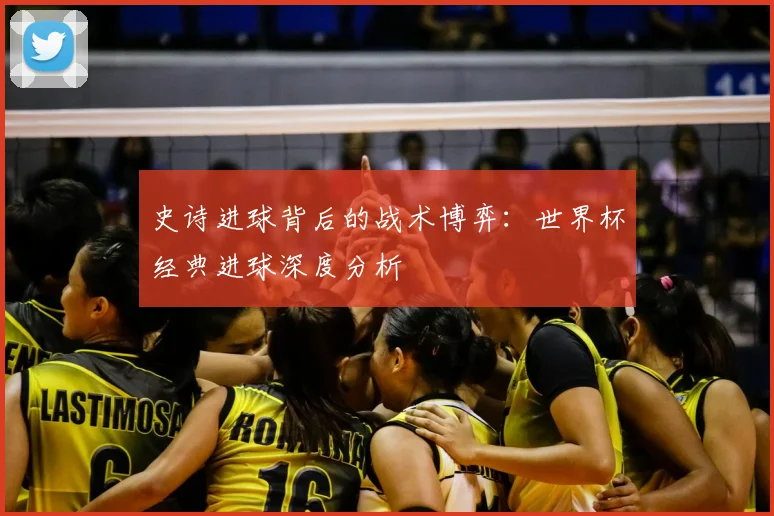 史诗进球背后的战术博弈：世界杯经典进球深度分析