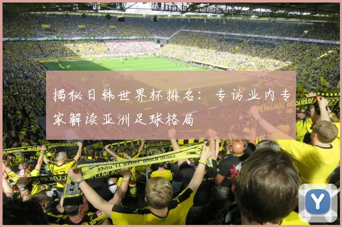 揭秘日韩世界杯排名：专访业内专家解读亚洲足球格局