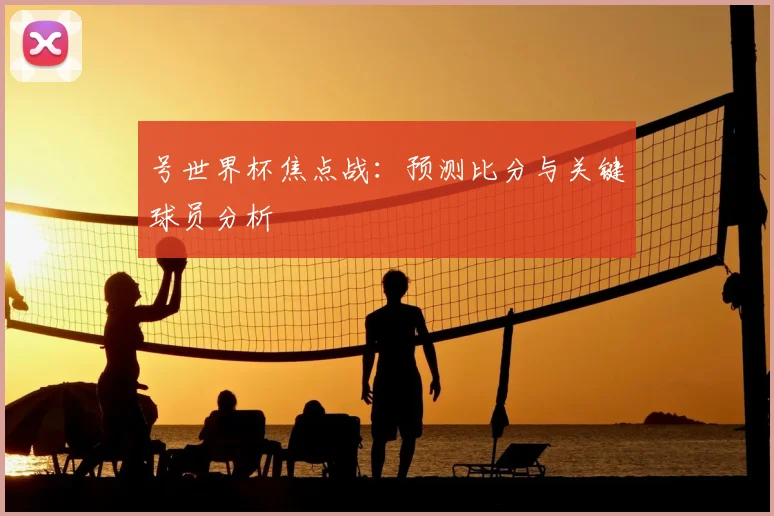 号世界杯焦点战：预测比分与关键球员分析